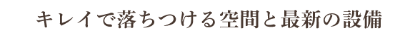 キレイで落ちつける空間と最新の設備